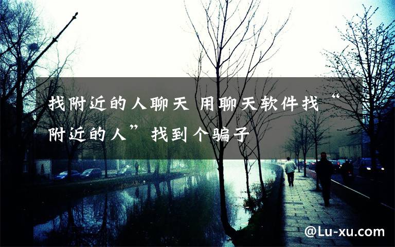找附近的人聊天 用聊天软件找“附近的人”找到个骗子