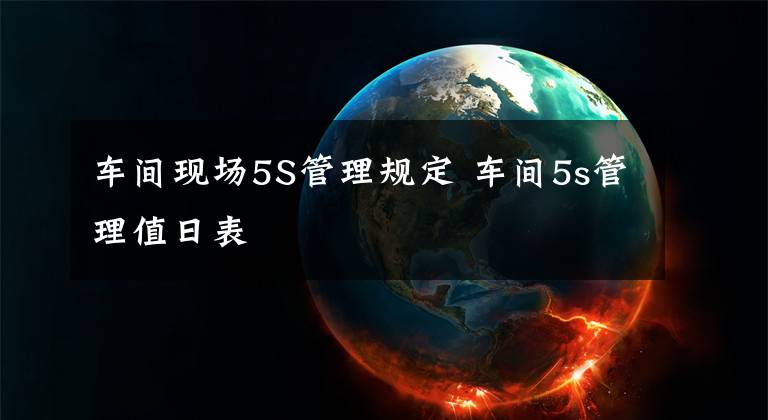 车间现场5S管理规定 车间5s管理值日表