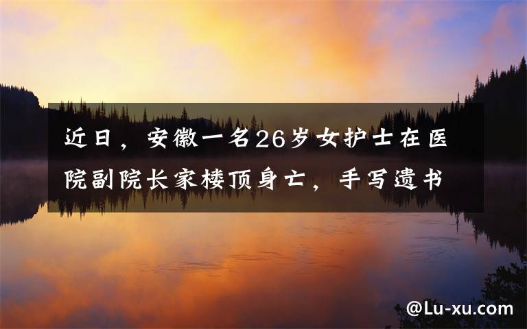 近日，安徽一名26岁女护士在医院副院长家楼顶身亡，手写遗书内容曝光，令人心碎不已。