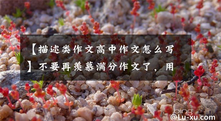 【描述类作文高中作文怎么写】不要再羡慕满分作文了，用描述以高分冲刺的话，基础再差也可以做。