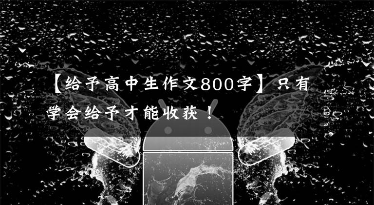 【给予高中生作文800字】只有学会给予才能收获！