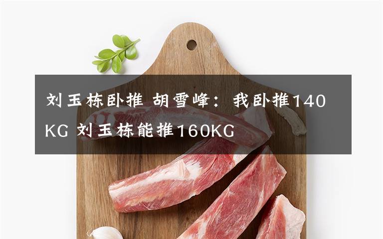 刘玉栋卧推 胡雪峰：我卧推140KG 刘玉栋能推160KG