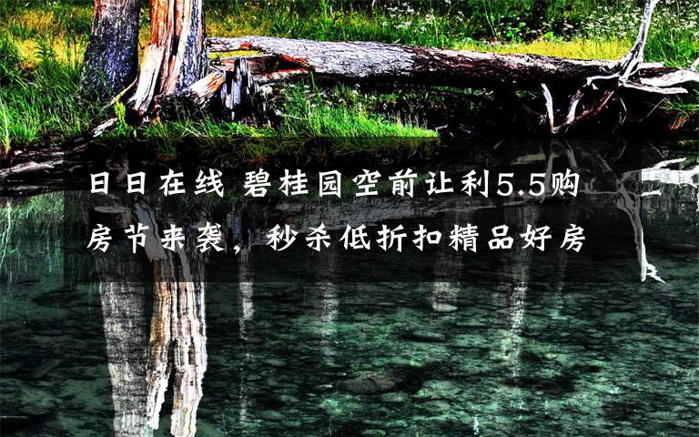 日日在线 碧桂园空前让利5.5购房节来袭，秒杀低折扣精品好房攻略速取