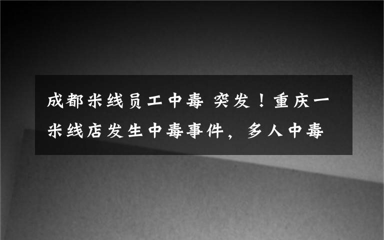 成都米线员工中毒 突发！重庆一米线店发生中毒事件，多人中毒入院