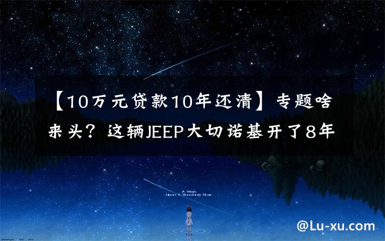【10万元贷款10年还清】专题啥来头？这辆JEEP大切诺基开了8年还能卖45万！买家：车主被坑了