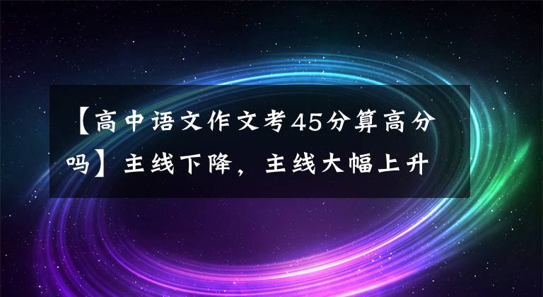 【高中语文作文考45分算高分吗】主线下降，主线大幅上升，河北高考分数线变化解释及志愿者指南。