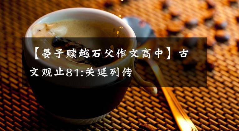 【晏子赎越石父作文高中】古文观止81:关延列传