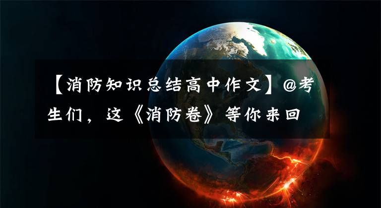 【消防知识总结高中作文】@考生们，这《消防卷》等你来回答！