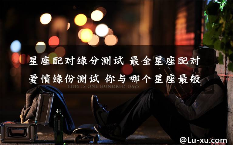 星座配对缘分测试 最全星座配对爱情缘份测试 你与哪个星座最般配