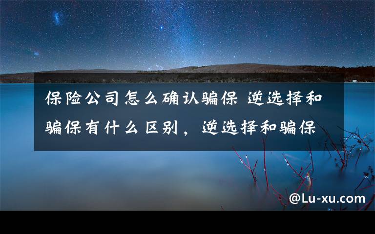 保险公司怎么确认骗保 逆选择和骗保有什么区别，逆选择和骗保有什么不同？