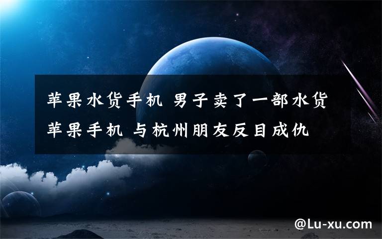 苹果水货手机 男子卖了一部水货苹果手机 与杭州朋友反目成仇