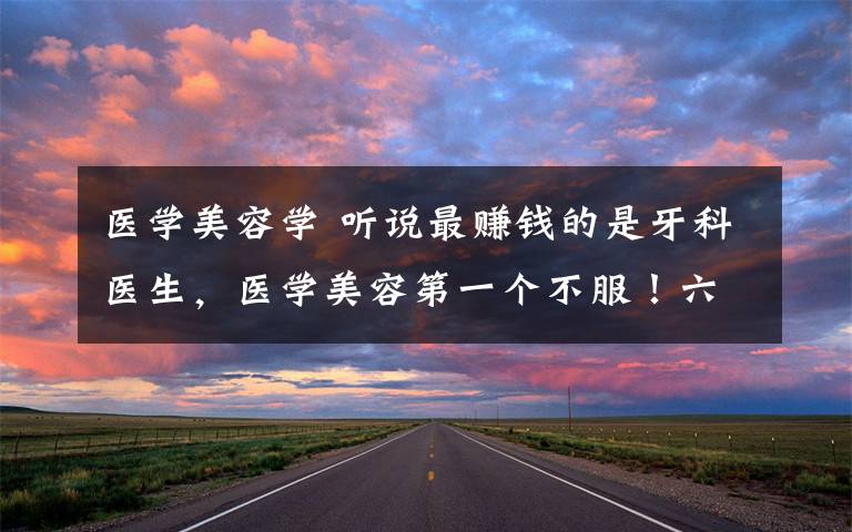 医学美容学 听说最赚钱的是牙科医生，医学美容第一个不服！六大医学专业你一定要知道的！