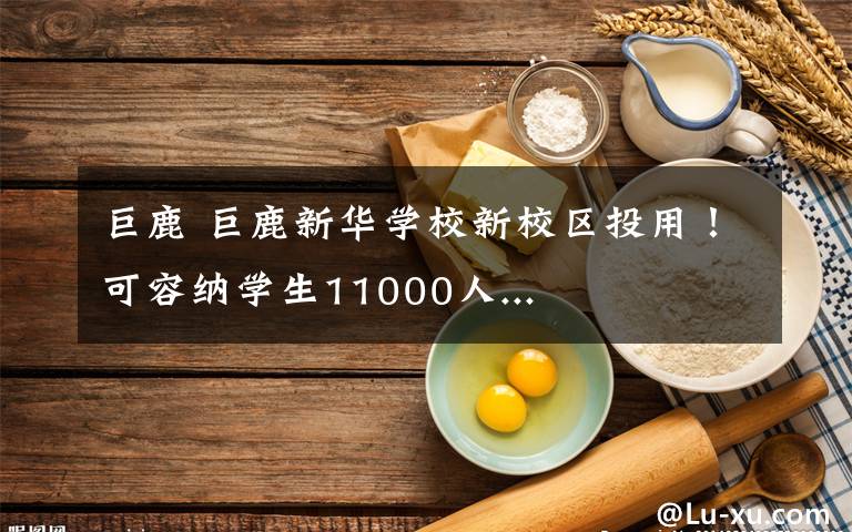 巨鹿 巨鹿新华学校新校区投用！可容纳学生11000人...