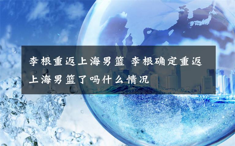 李根重返上海男篮 李根确定重返上海男篮了吗什么情况