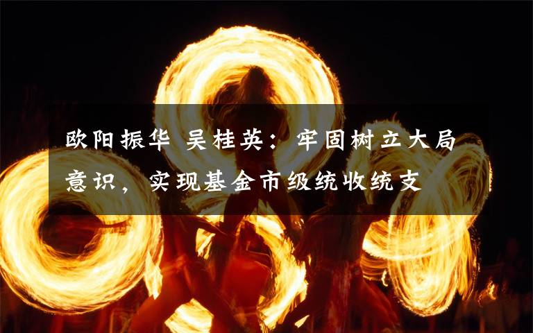 欧阳振华 吴桂英：牢固树立大局意识，实现基金市级统收统支