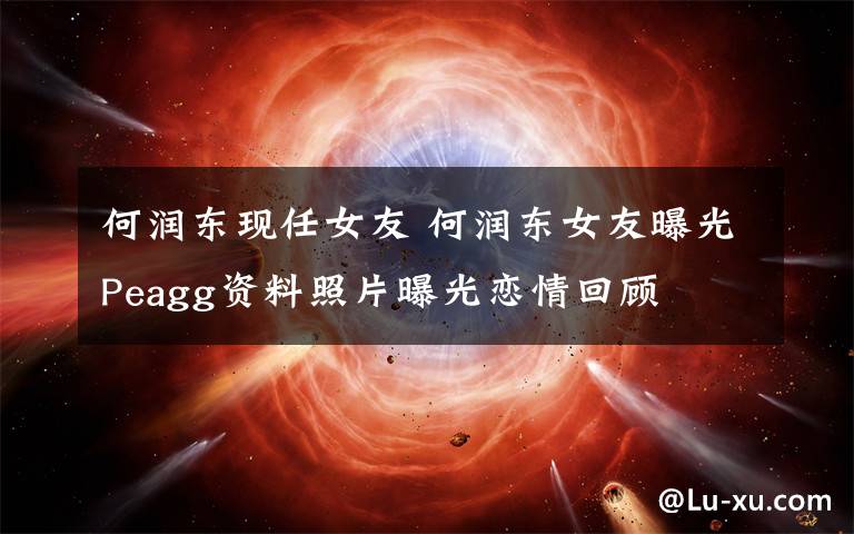何润东现任女友 何润东女友曝光Peagg资料照片曝光恋情回顾