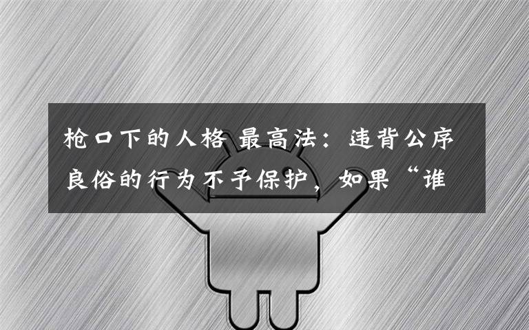 枪口下的人格 最高法：违背公序良俗的行为不予保护，如果“谁闹谁有理”社会道德水准将大打折扣