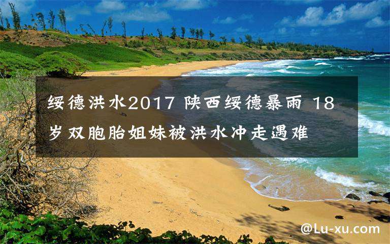 绥德洪水2017 陕西绥德暴雨 18岁双胞胎姐妹被洪水冲走遇难