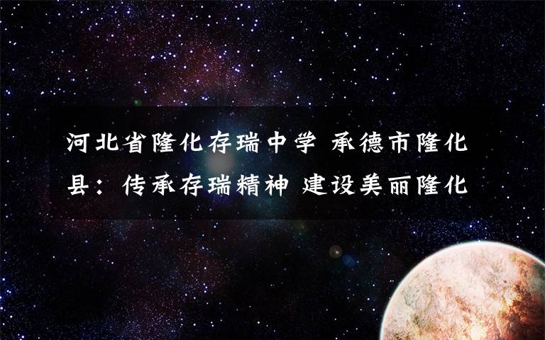 河北省隆化存瑞中学 承德市隆化县：传承存瑞精神 建设美丽隆化