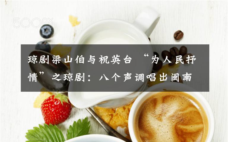琼剧梁山伯与祝英台 “为人民抒情”之琼剧：八个声调唱出闽南乡情 文武结合演绎海南故事