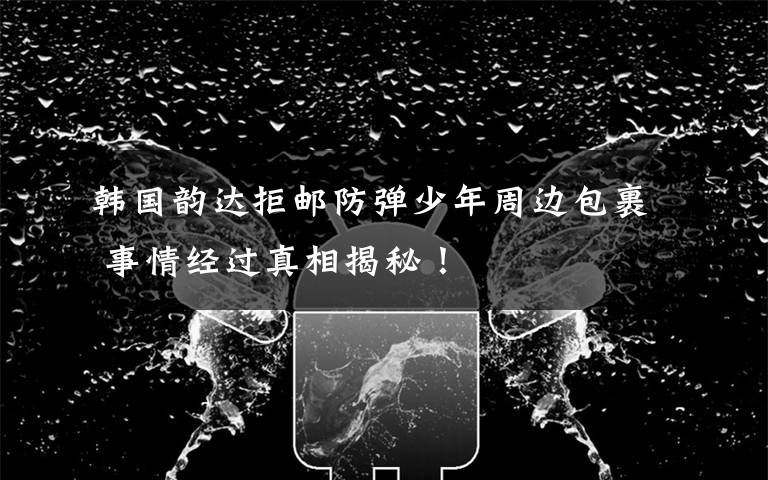 韩国韵达拒邮防弹少年周边包裹 事情经过真相揭秘！