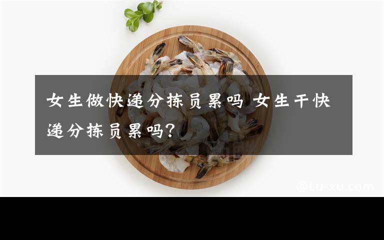 女生做快递分拣员累吗 女生干快递分拣员累吗？