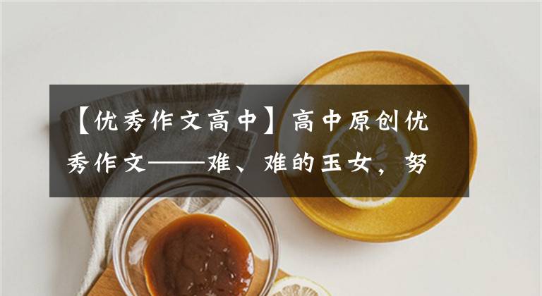 【优秀作文高中】高中原创优秀作文——难、难的玉女，努力工作，将张(共两篇)