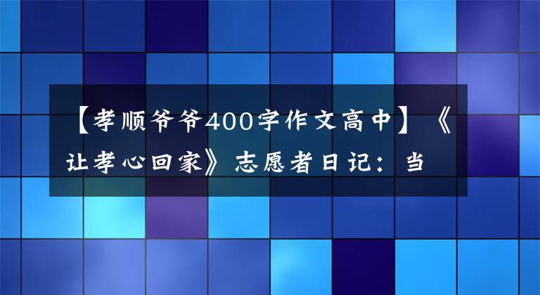 【孝顺爷爷400字作文高中】《让孝心回家》志愿者日记：当你进行戒酒表明的时候，不要忘记饮用水源。