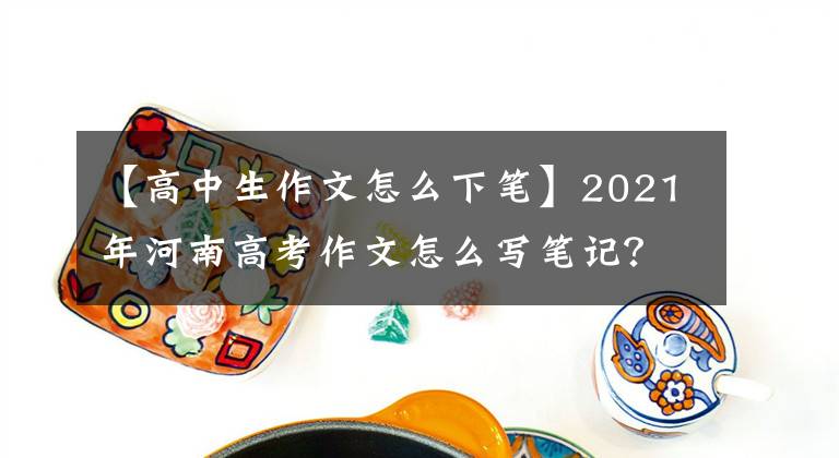 【高中生作文怎么下笔】2021年河南高考作文怎么写笔记？周口丹城著名教师石玉龙分析。