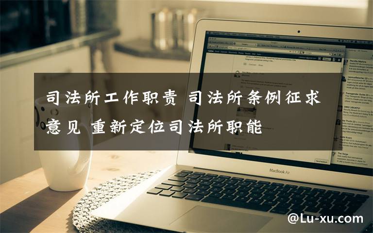 司法所工作职责 司法所条例征求意见 重新定位司法所职能