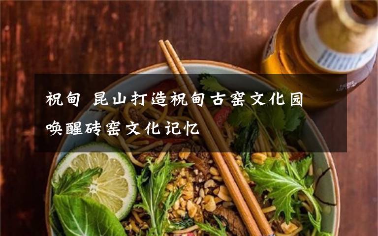 祝甸 昆山打造祝甸古窑文化园 唤醒砖窑文化记忆