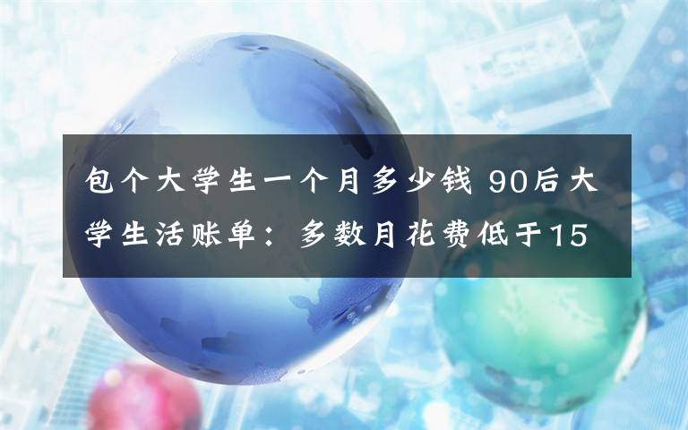 包个大学生一个月多少钱 90后大学生活账单：多数月花费低于1500元