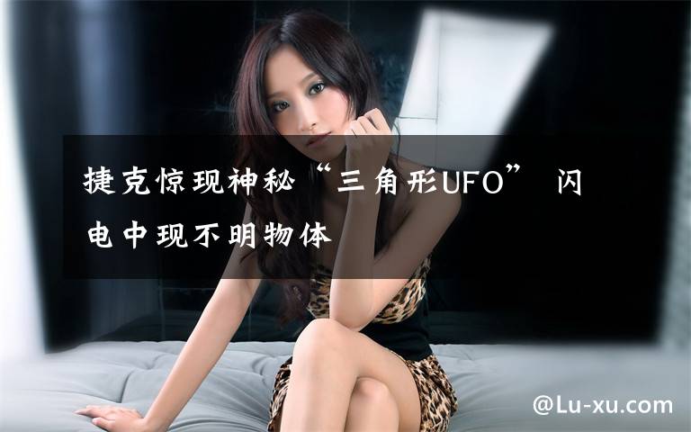 捷克惊现神秘“三角形UFO” 闪电中现不明物体