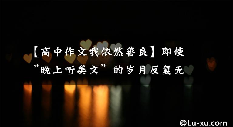 【高中作文我依然善良】即使“晚上听美文”的岁月反复无常，我依然善良。