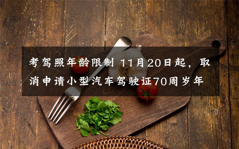 考驾照年龄限制 11月20日起，取消申请小型汽车驾驶证70周岁年龄上限 长沙交警对相关业务进行解读