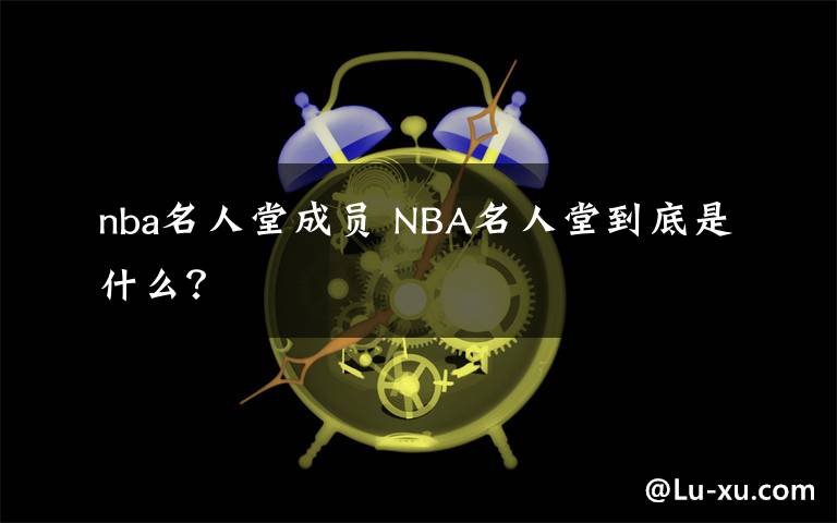 nba名人堂成员 NBA名人堂到底是什么？