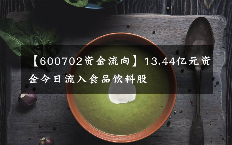 【600702资金流向】13.44亿元资金今日流入食品饮料股