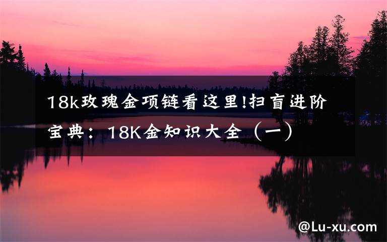 18k玫瑰金项链看这里!扫盲进阶宝典：18K金知识大全（一）