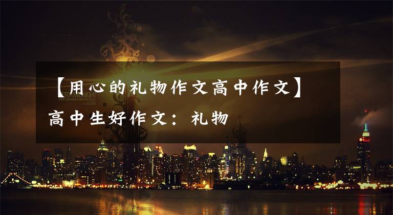 【用心的礼物作文高中作文】高中生好作文：礼物
