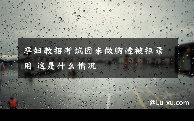 孕妇教招考试因未做胸透被拒录用 这是什么情况