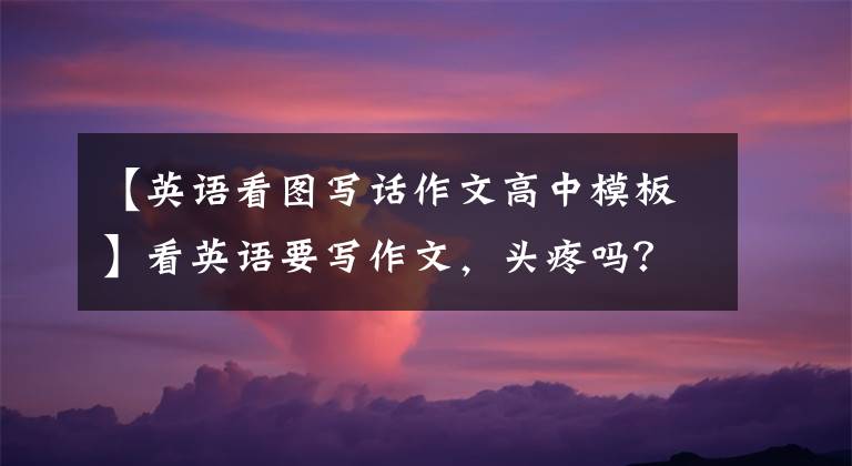 【英语看图写话作文高中模板】看英语要写作文，头疼吗？看命题、主题、图画作文范本