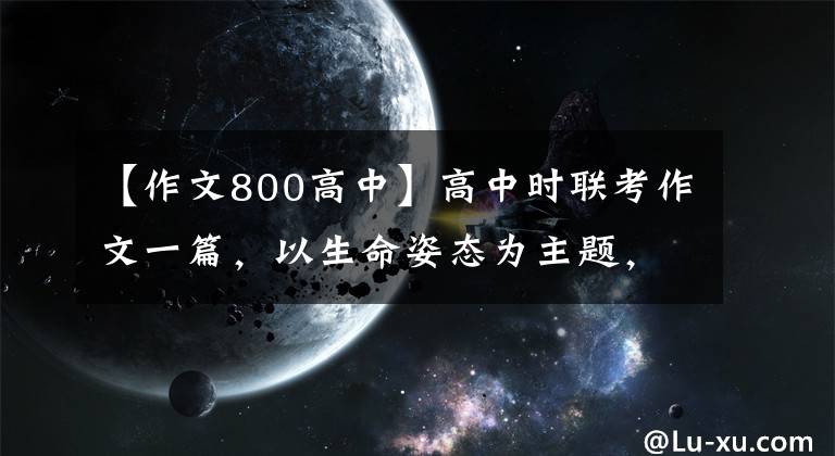 【作文800高中】高中时联考作文一篇，以生命姿态为主题，咨询800篇。