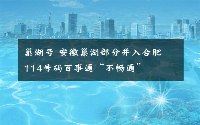 巢湖号 安徽巢湖部分并入合肥 114号码百事通“不畅通”