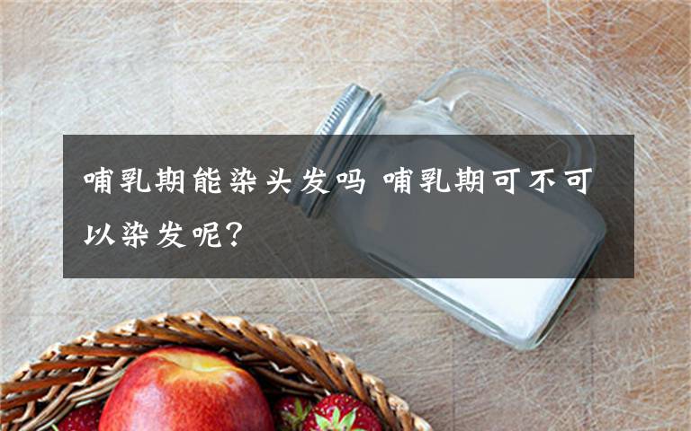哺乳期能染头发吗 哺乳期可不可以染发呢？