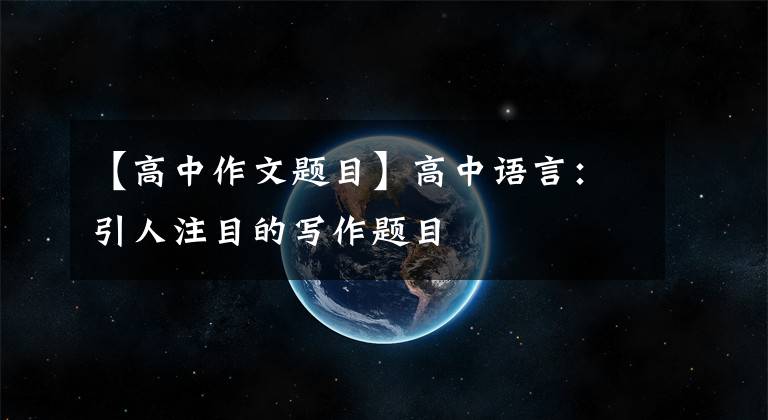 【高中作文题目】高中语言：引人注目的写作题目