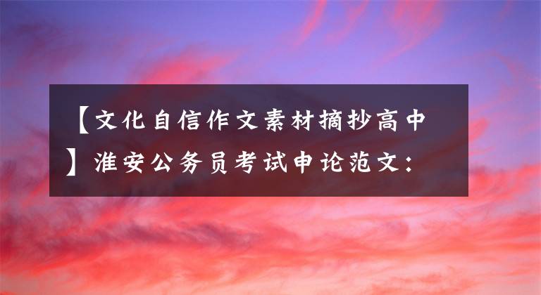 【文化自信作文素材摘抄高中】淮安公务员考试申论范文：文化自信涵养，写中华文化新史诗。