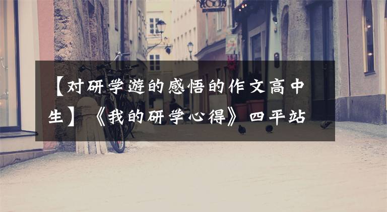 【对研学游的感悟的作文高中生】《我的研学心得》四平站前小学4年半的刘宗琪