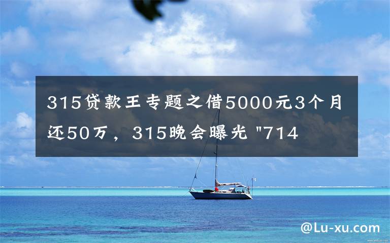 315贷款王专题之借5000元3个月还50万，315晚会曝光 "714高炮"黑幕，涉及融360等多家网贷平台，中概互金股昨夜大跳水
