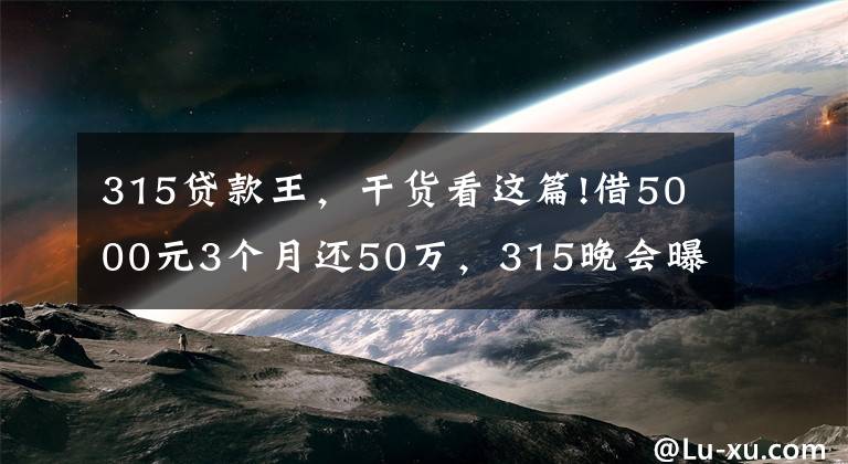 315贷款王，干货看这篇!借5000元3个月还50万，315晚会曝光 "714高炮"黑幕，涉及融360等多家网贷平台，中概互金股昨夜大跳水