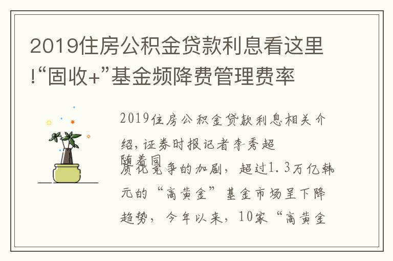 2019住房公积金贷款利息看这里!“固收+”基金频降费管理费率低至0.3%